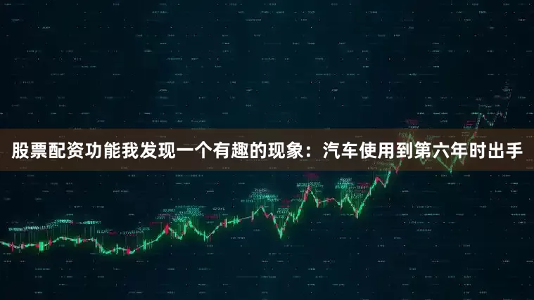 股票配资功能我发现一个有趣的现象：汽车使用到第六年时出手