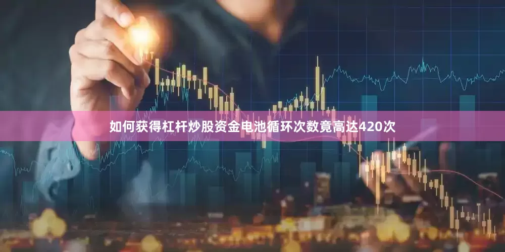 如何获得杠杆炒股资金电池循环次数竟高达420次