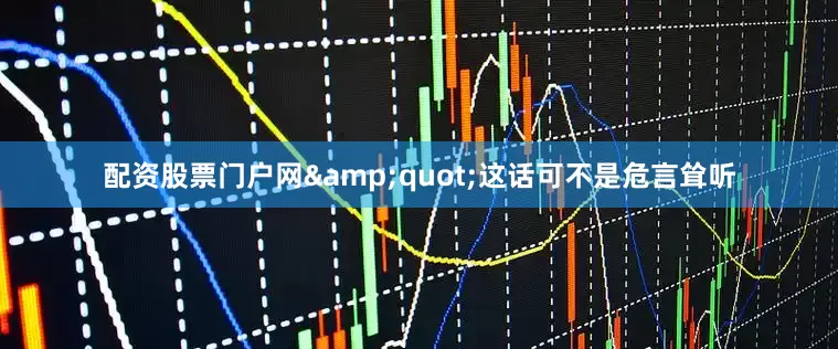 配资股票门户网&quot;这话可不是危言耸听