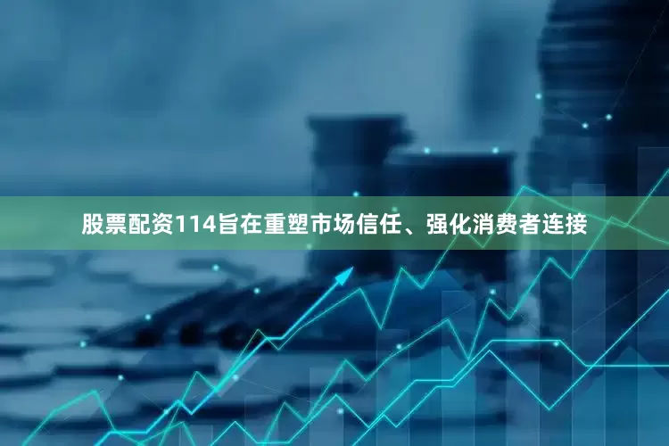 股票配资114旨在重塑市场信任、强化消费者连接