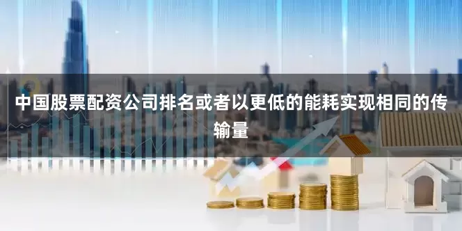 中国股票配资公司排名或者以更低的能耗实现相同的传输量