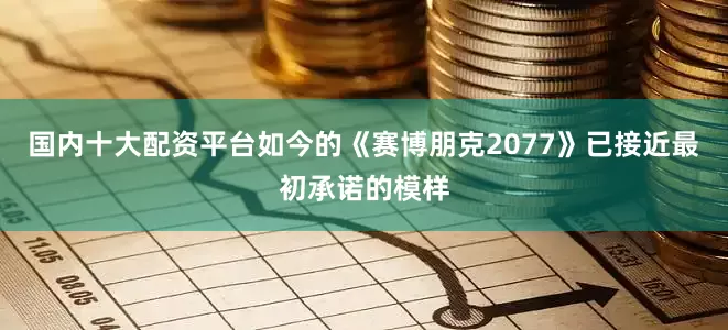 国内十大配资平台如今的《赛博朋克2077》已接近最初承诺的模样