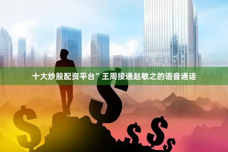 十大炒股配资平台”王周接通赵敏之的语音通话
