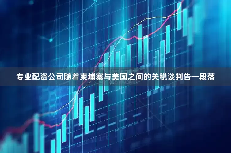 专业配资公司随着柬埔寨与美国之间的关税谈判告一段落