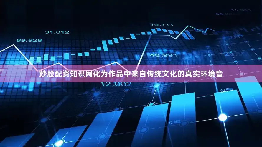 炒股配资知识网化为作品中来自传统文化的真实环境音