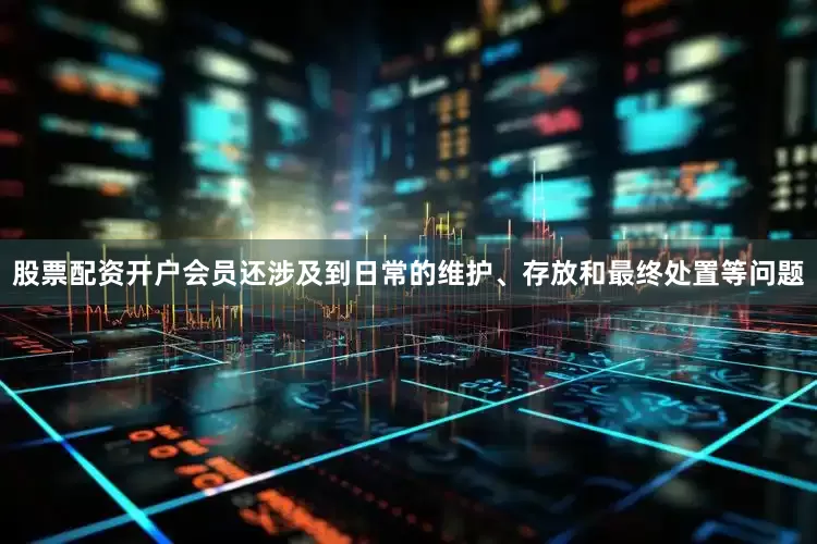 股票配资开户会员还涉及到日常的维护、存放和最终处置等问题
