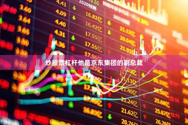 炒股票杠杆他是京东集团的副总裁