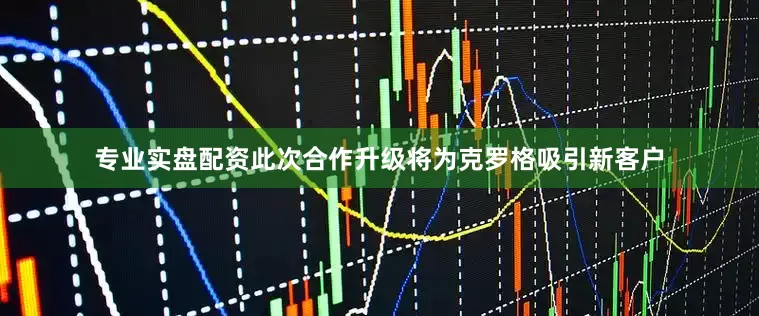 专业实盘配资此次合作升级将为克罗格吸引新客户