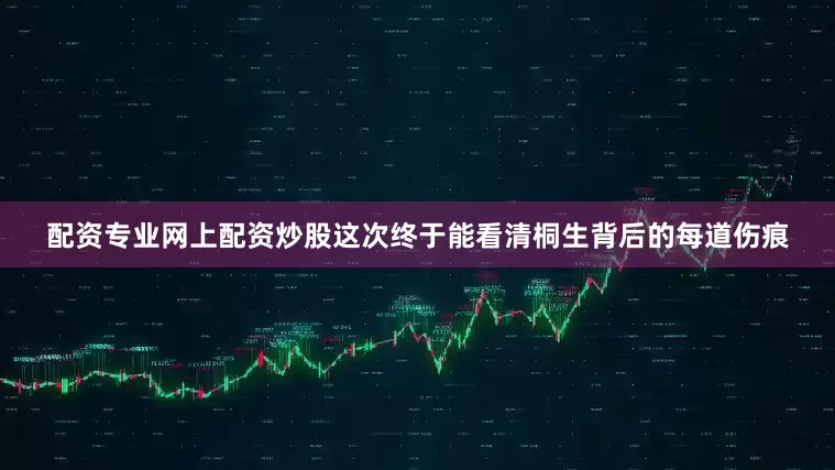 配资专业网上配资炒股这次终于能看清桐生背后的每道伤痕