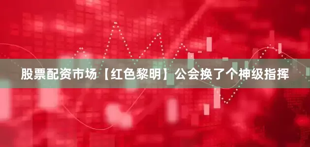 股票配资市场【红色黎明】公会换了个神级指挥