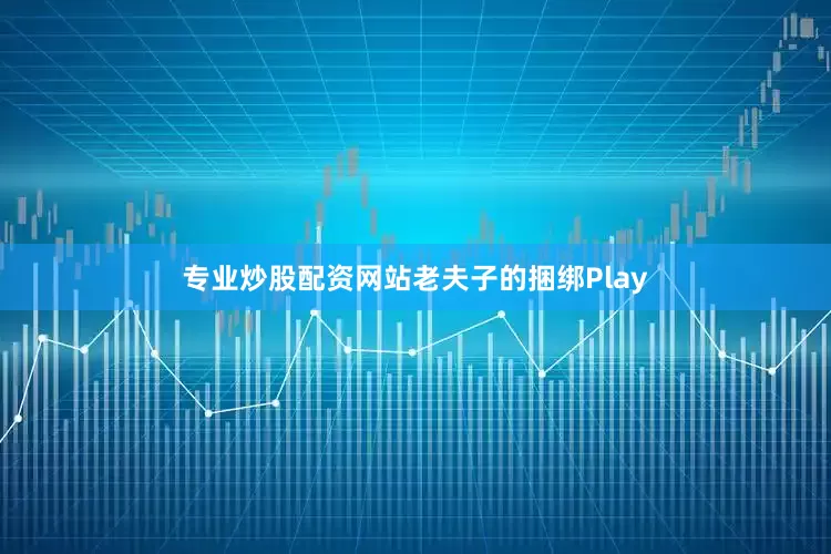 专业炒股配资网站老夫子的捆绑Play