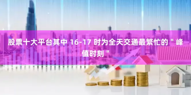 股票十大平台其中 16-17 时为全天交通最繁忙的＂峰值时刻＂