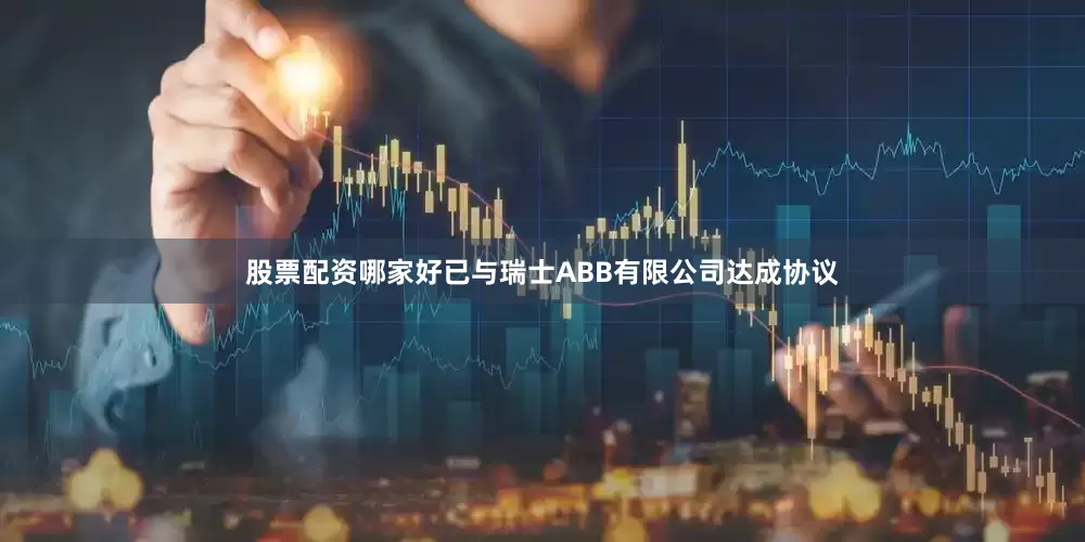 股票配资哪家好已与瑞士ABB有限公司达成协议