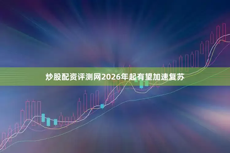 炒股配资评测网2026年起有望加速复苏