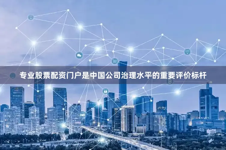 专业股票配资门户是中国公司治理水平的重要评价标杆