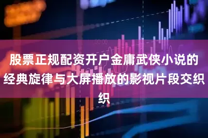 股票正规配资开户金庸武侠小说的经典旋律与大屏播放的影视片段交织